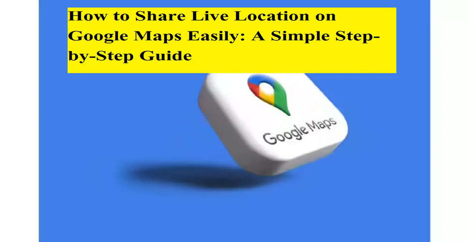 How to Effectively Share Your Live Location Using Google Maps